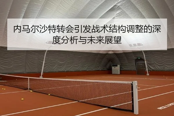 内马尔沙特转会引发战术结构调整的深度分析与未来展望