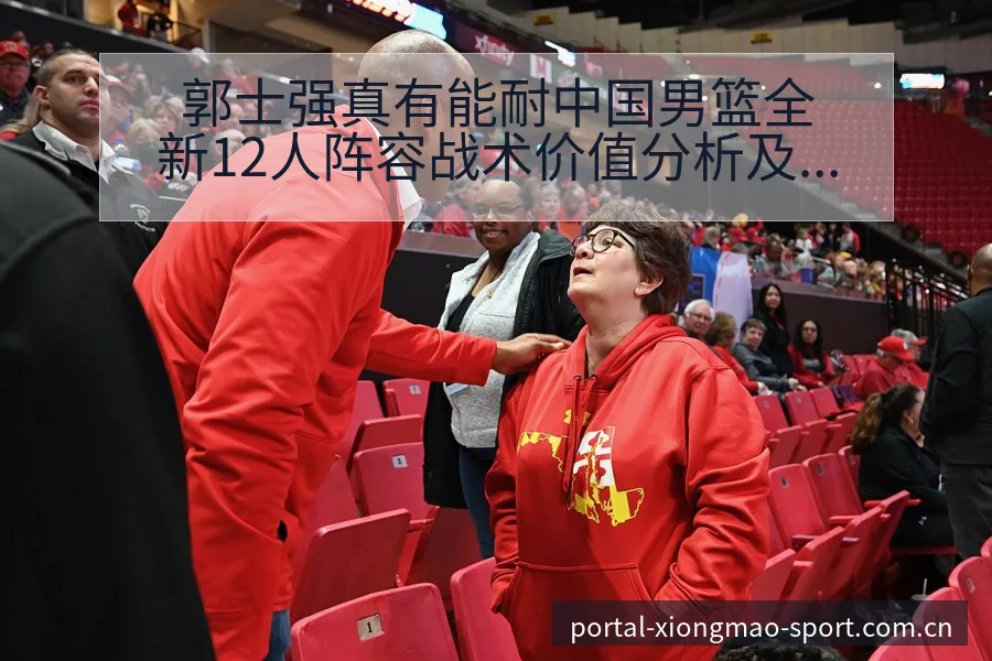 郭士强真有能耐中国男篮全新12人阵容战术价值分析及伤病恢 - 熊猫体育APP